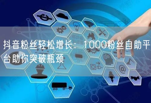 抖音粉丝轻松增长：1000粉丝自助平台助你突破瓶颈