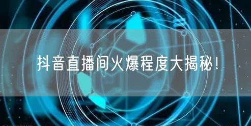 抖音直播间火爆程度大揭秘！