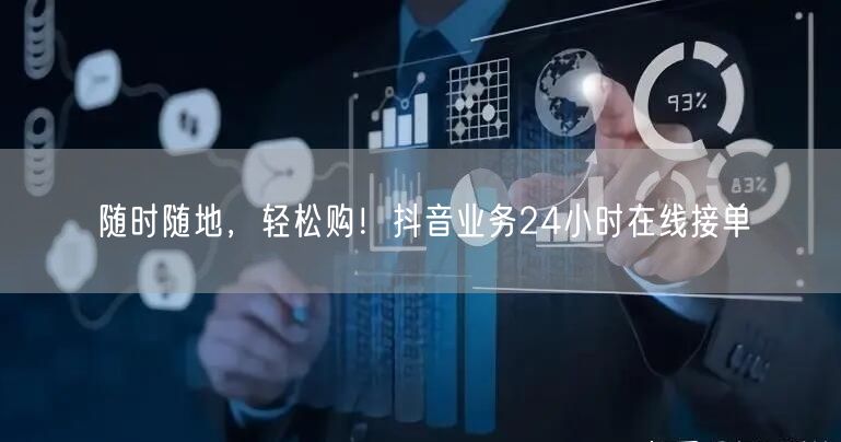随时随地，轻松购！抖音业务24小时在线接单