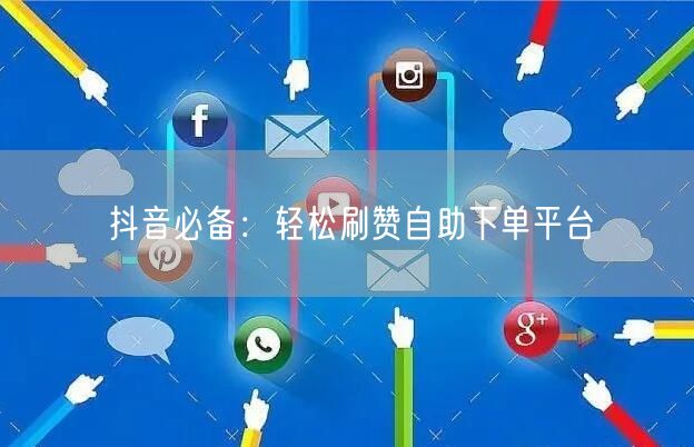 抖音必备：轻松刷赞自助下单平台