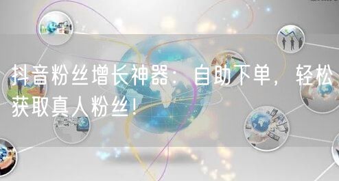 抖音粉丝增长神器：自助下单，轻松获取真人粉丝！