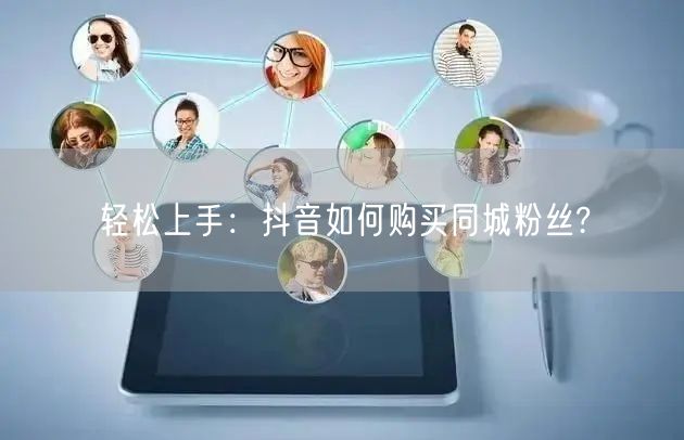 轻松上手：抖音如何购买同城粉丝?