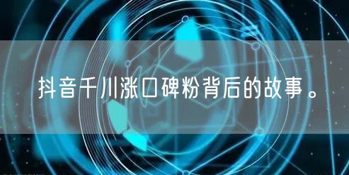 抖音千川涨口碑粉背后的故事。