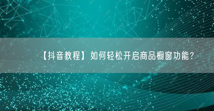 【抖音教程】如何轻松开启商品橱窗功能？