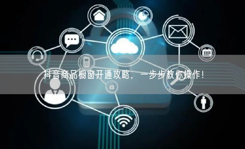 抖音商品橱窗开通攻略，一步步教你操作！