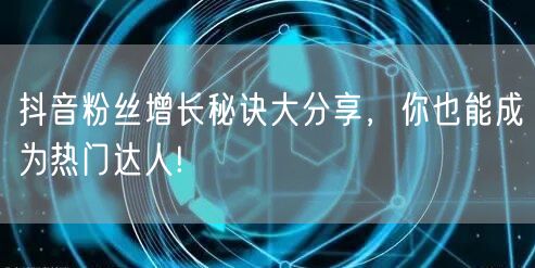 抖音粉丝增长秘诀大分享，你也能成为热门达人!