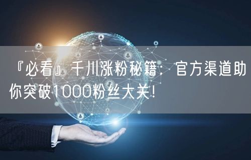 『必看』千川涨粉秘籍：官方渠道助你突破1000粉丝大关！
