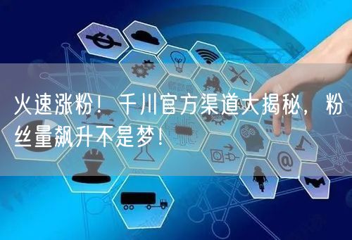 火速涨粉！千川官方渠道大揭秘，粉丝量飙升不是梦！