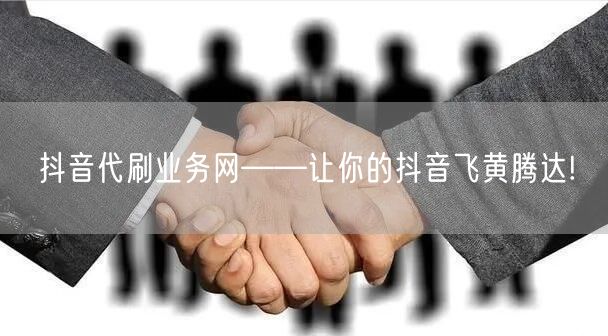 抖音代刷业务网——让你的抖音飞黄腾达!