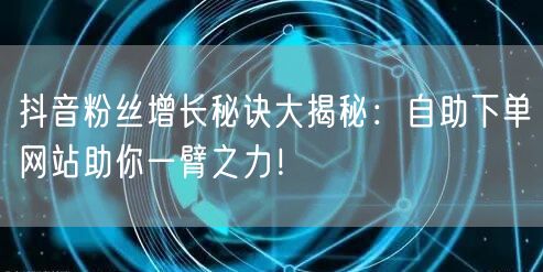 抖音粉丝增长秘诀大揭秘：自助下单网站助你一臂之力！