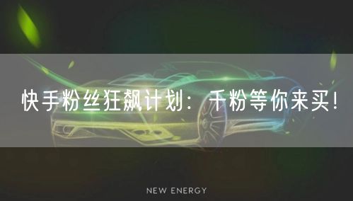 快手粉丝狂飙计划：千粉等你来买！