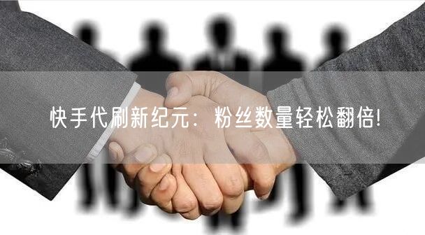 快手代刷新纪元：粉丝数量轻松翻倍!