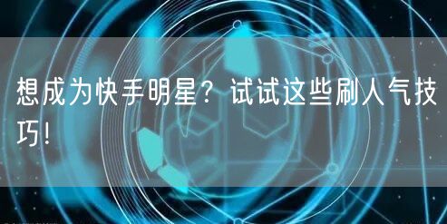 想成为快手明星？试试这些刷人气技巧！
