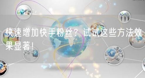 快速增加快手粉丝？试试这些方法效果显著！