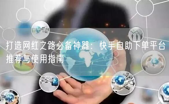 打造网红之路必备神器：快手自助下单平台推荐与使用指南