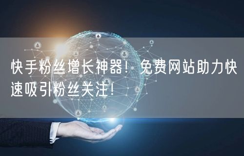 快手粉丝增长神器！免费网站助力快速吸引粉丝关注！