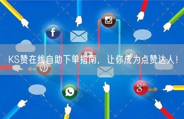 KS赞在线自助下单指南，让你成为点赞达人！