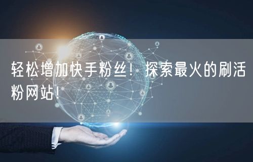 轻松增加快手粉丝！探索最火的刷活粉网站！