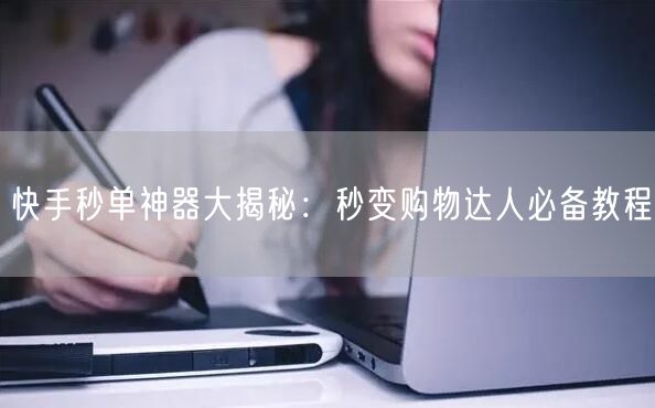 快手秒单神器大揭秘：秒变购物达人必备教程
