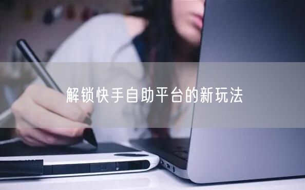 解锁快手自助平台的新玩法