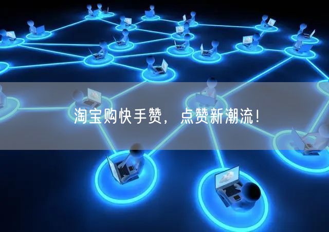 淘宝购快手赞，点赞新潮流！