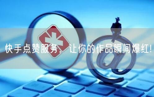 快手点赞服务，让你的作品瞬间爆红!