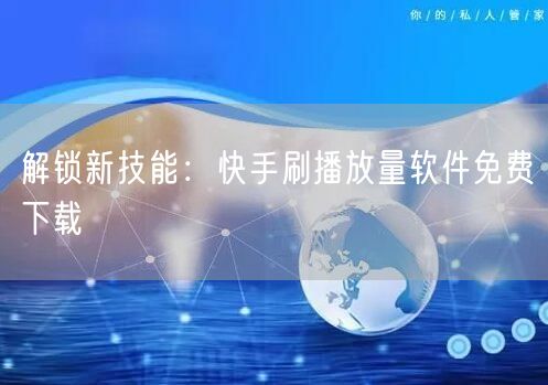 解锁新技能：快手刷播放量软件免费下载