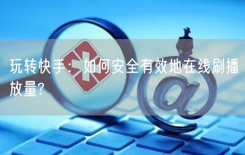 玩转快手：如何安全有效地在线刷播放量?