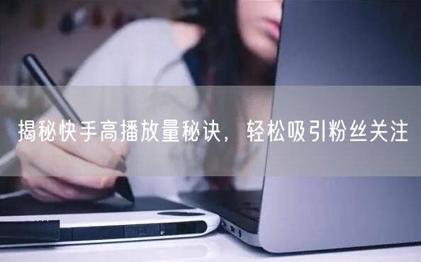 揭秘快手高播放量秘诀，轻松吸引粉丝关注