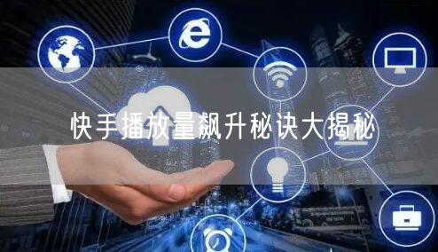 快手播放量飙升秘诀大揭秘