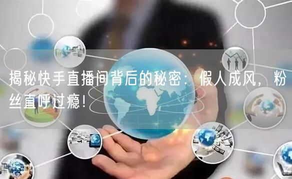 揭秘快手直播间背后的秘密：假人成风，粉丝直呼过瘾！