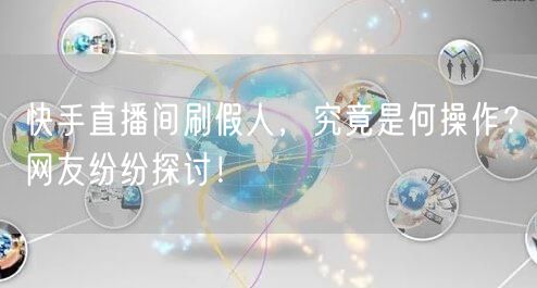 快手直播间刷假人，究竟是何操作？网友纷纷探讨！