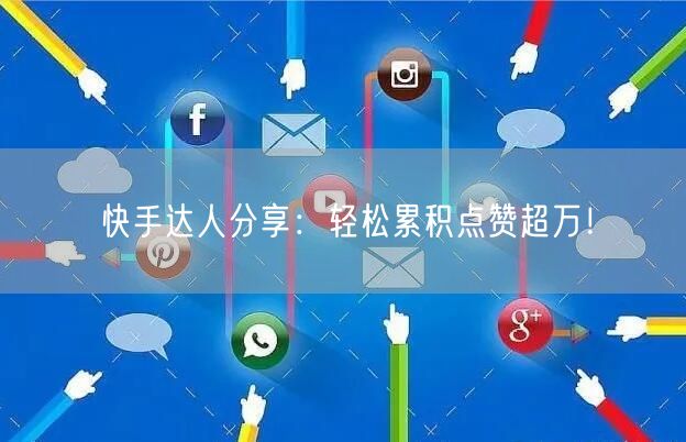快手达人分享：轻松累积点赞超万！
