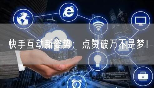 快手互动新姿势：点赞破万不是梦！