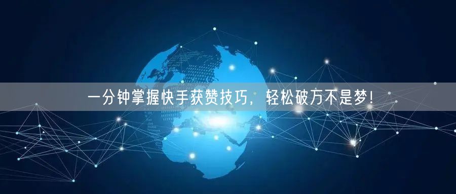 一分钟掌握快手获赞技巧，轻松破万不是梦！