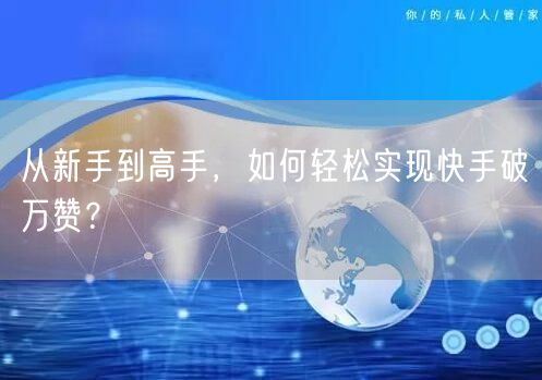 从新手到高手，如何轻松实现快手破万赞？