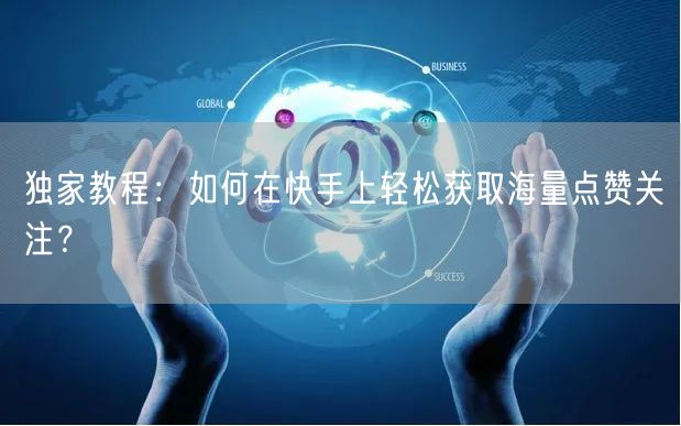 独家教程：如何在快手上轻松获取海量点赞关注？