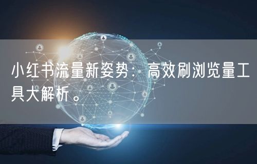 小红书流量新姿势：高效刷浏览量工具大解析。