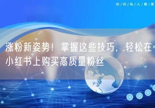 涨粉新姿势！掌握这些技巧，轻松在小红书上购买高质量粉丝