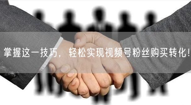 掌握这一技巧，轻松实现视频号粉丝购买转化！