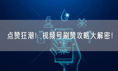 点赞狂潮！视频号刷赞攻略大解密！