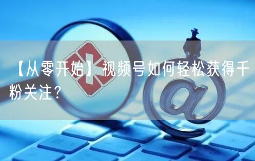 【从零开始】视频号如何轻松获得千粉关注？