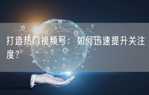 打造热门视频号：如何迅速提升关注度？
