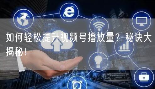 如何轻松提升视频号播放量？秘诀大揭秘！
