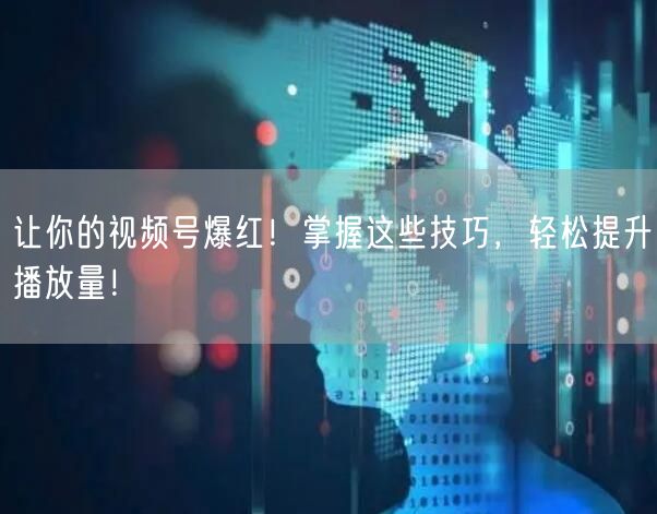 让你的视频号爆红！掌握这些技巧，轻松提升播放量！