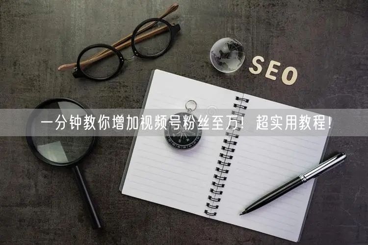 一分钟教你增加视频号粉丝至万！超实用教程！