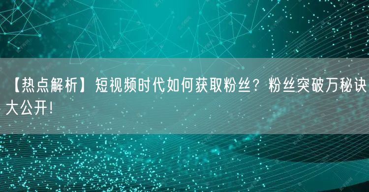 【热点解析】短视频时代如何获取粉丝？粉丝突破万秘诀大公开！