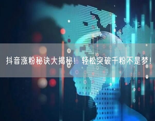 抖音涨粉秘诀大揭秘！轻松突破千粉不是梦！