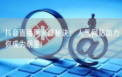 抖音直播间火爆秘诀：人气网站助力你成为明星!