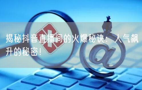 揭秘抖音直播间的火爆秘诀：人气飙升的秘密！